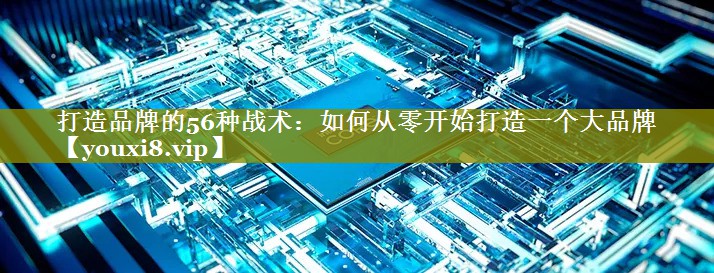 打造品牌的56种战术：如何从零开始打造一个大品牌
