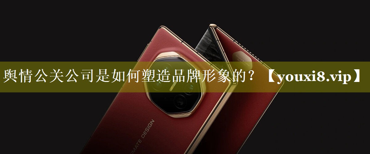 舆情公关公司是如何塑造品牌形象的？
