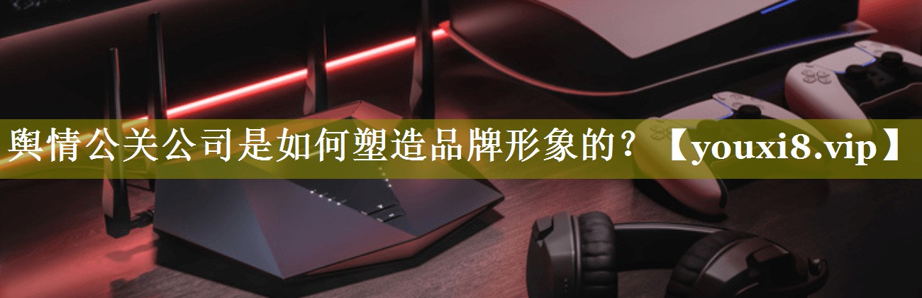 舆情公关公司是如何塑造品牌形象的？