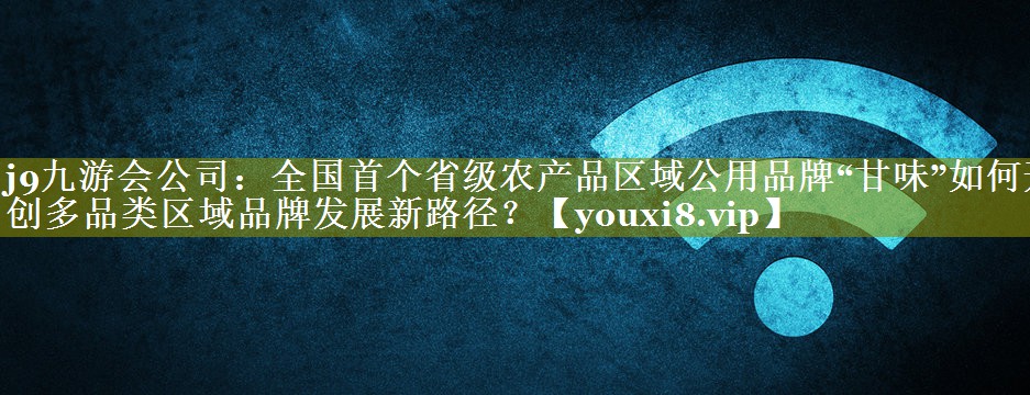 全国首个省级农产品区域公用品牌“甘味”如何开创多品类区域品牌发展新路径？
