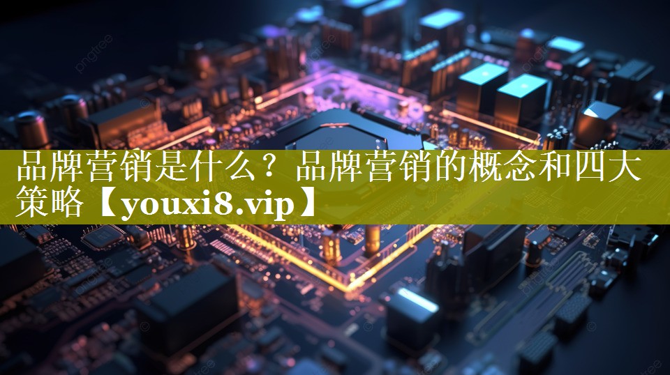 品牌营销是什么？品牌营销的概念和四大策略