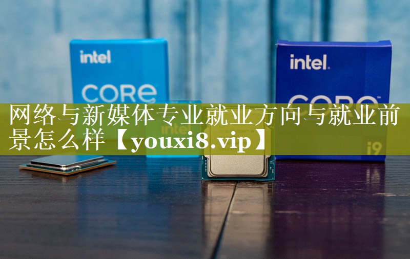 网络与新媒体专业就业方向与就业前景怎么样