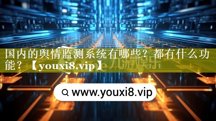 国内的舆情监测系统有哪些？都有什么功能？