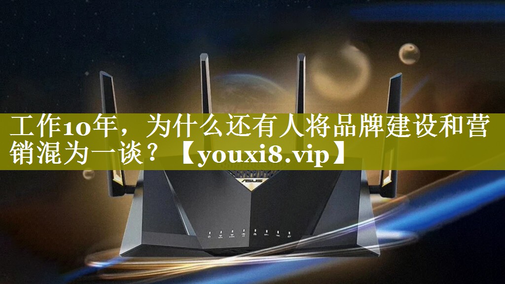 工作10年，为什么还有人将品牌建设和营销混为一谈？