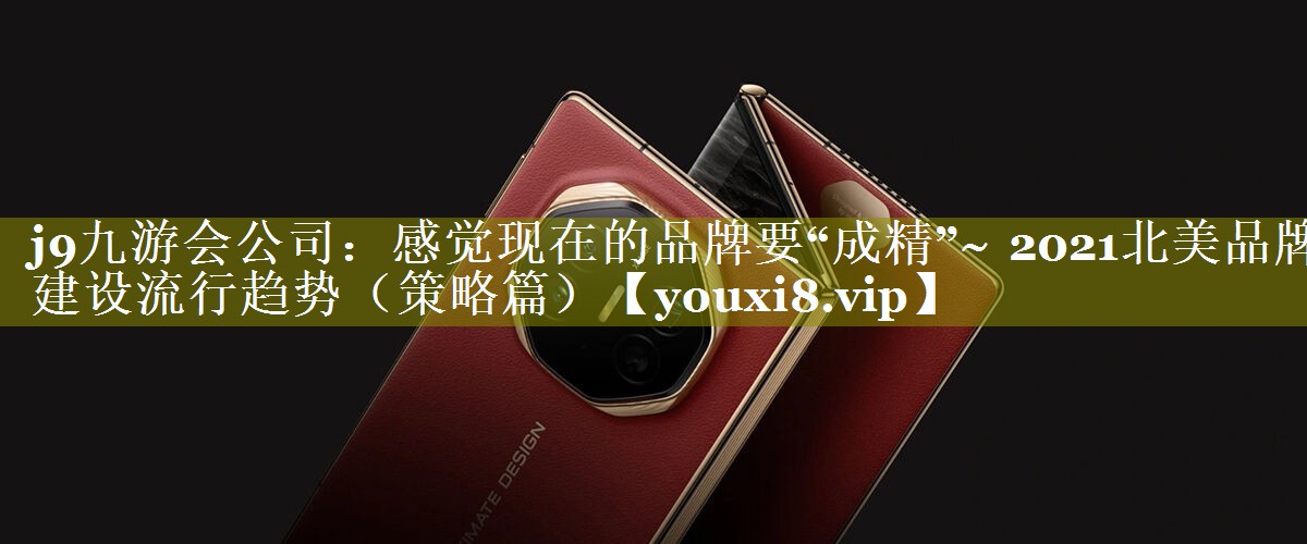 感觉现在的品牌要“成精”~ 2021北美品牌建设流行趋势（策略篇）