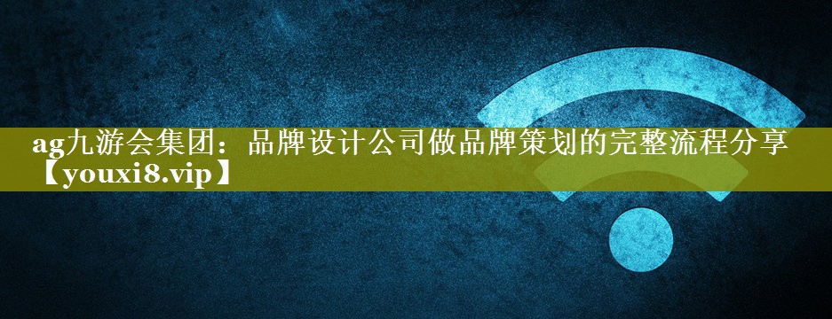 品牌设计公司做品牌策划的完整流程分享