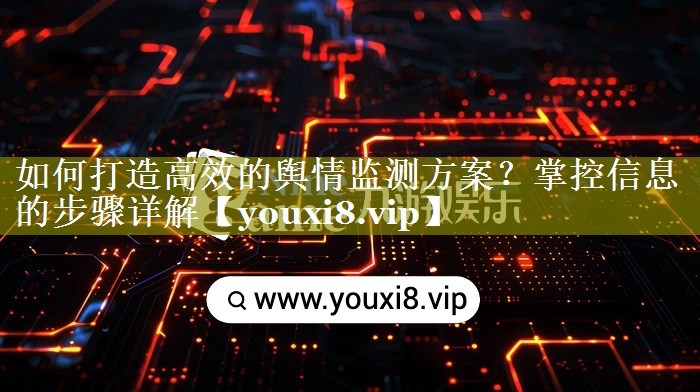 如何打造高效的舆情监测方案？掌控信息的步骤详解
