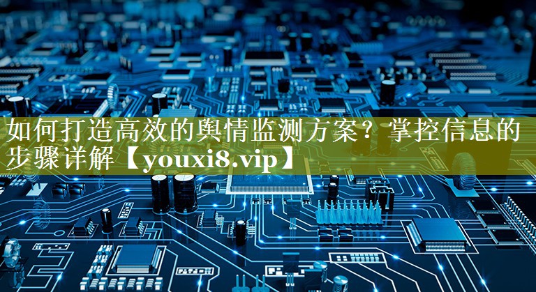 如何打造高效的舆情监测方案？掌控信息的步骤详解