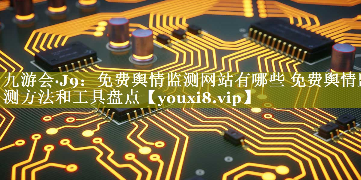 免费舆情监测网站有哪些 免费舆情监测方法和工具盘点