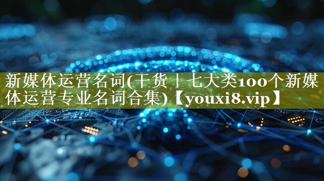 新媒体运营名词(干货｜七大类100个新媒体运营专业名词合集)