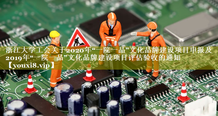 浙江大学工会关于2020年“一院一品”文化品牌建设项目申报及2019年“一院一品”文化品牌建设项目评估验收的通知
