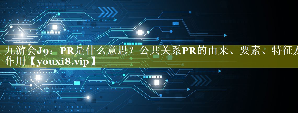 PR是什么意思？公共关系PR的由来、要素、特征及作用