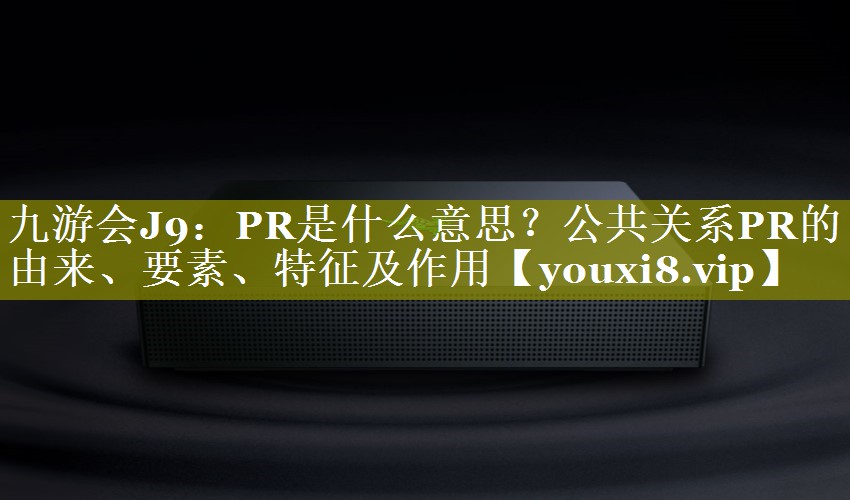 PR是什么意思？公共关系PR的由来、要素、特征及作用