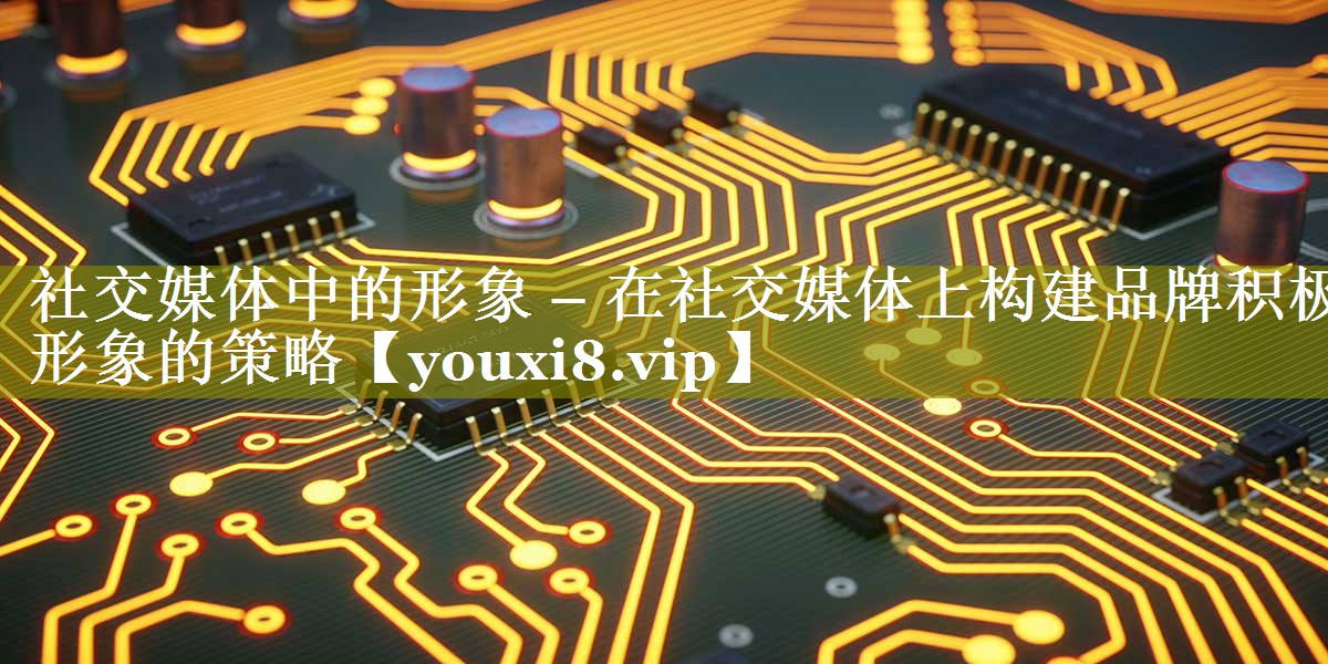 社交媒体中的形象 – 在社交媒体上构建品牌积极形象的策略