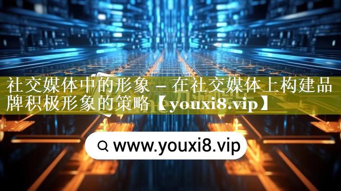 社交媒体中的形象 – 在社交媒体上构建品牌积极形象的策略