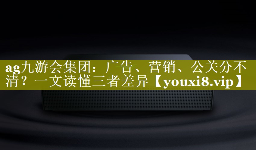 广告、营销、公关分不清？一文读懂三者差异