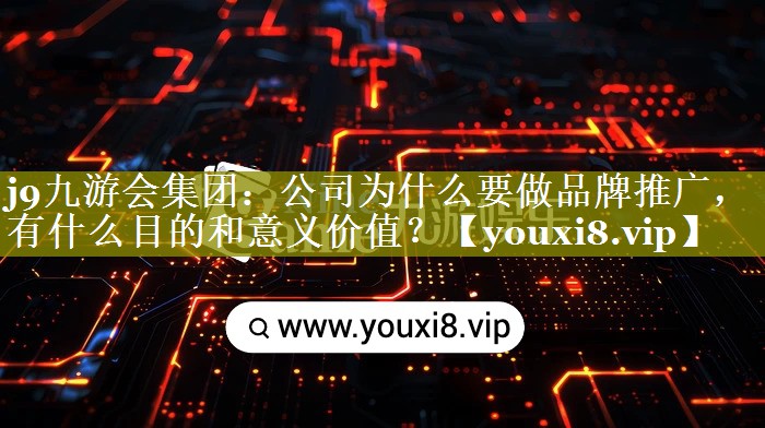 公司为什么要做品牌推广，有什么目的和意义价值？