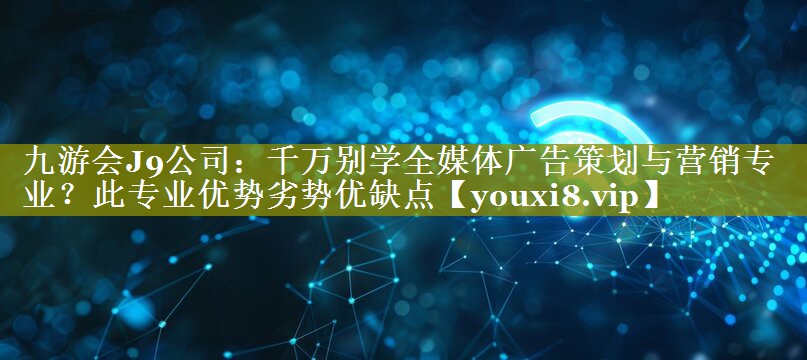 千万别学全媒体广告策划与营销专业？此专业优势劣势优缺点