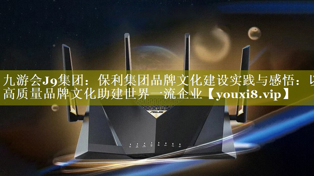 保利集团品牌文化建设实践与感悟：以高质量品牌文化助建世界一流企业
