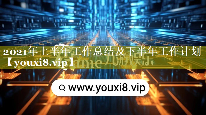 2021年上半年工作总结及下半年工作计划
