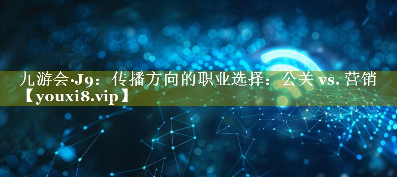 传播方向的职业选择：公关 vs. 营销